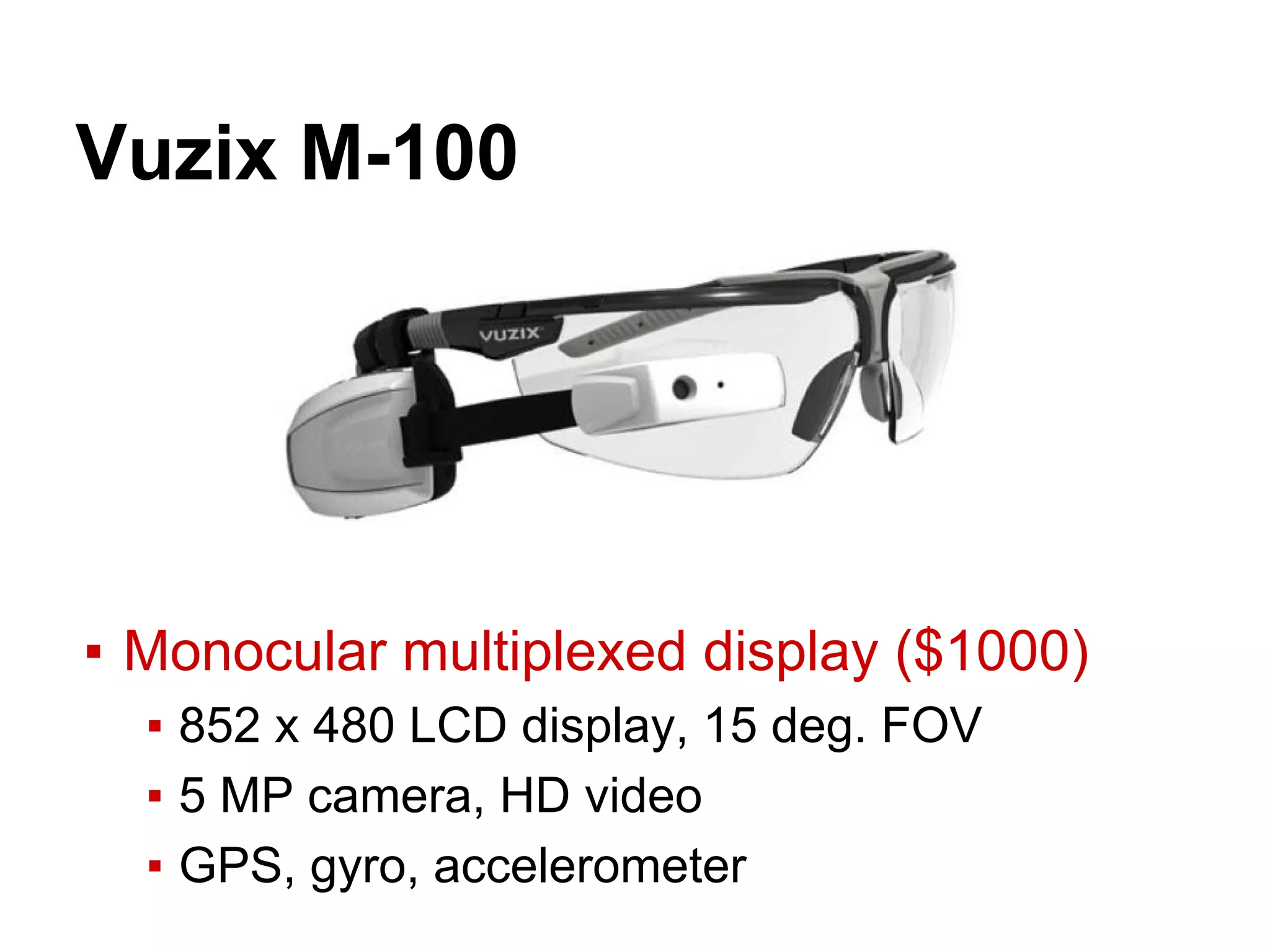 Vuzix M-100
▪ Monocular multiplexed display ($1000)
▪ 852 x 480 LCD display, 15 deg. FOV
▪ 5 MP camera, HD video
▪ GPS, gyro, accelerometer
 