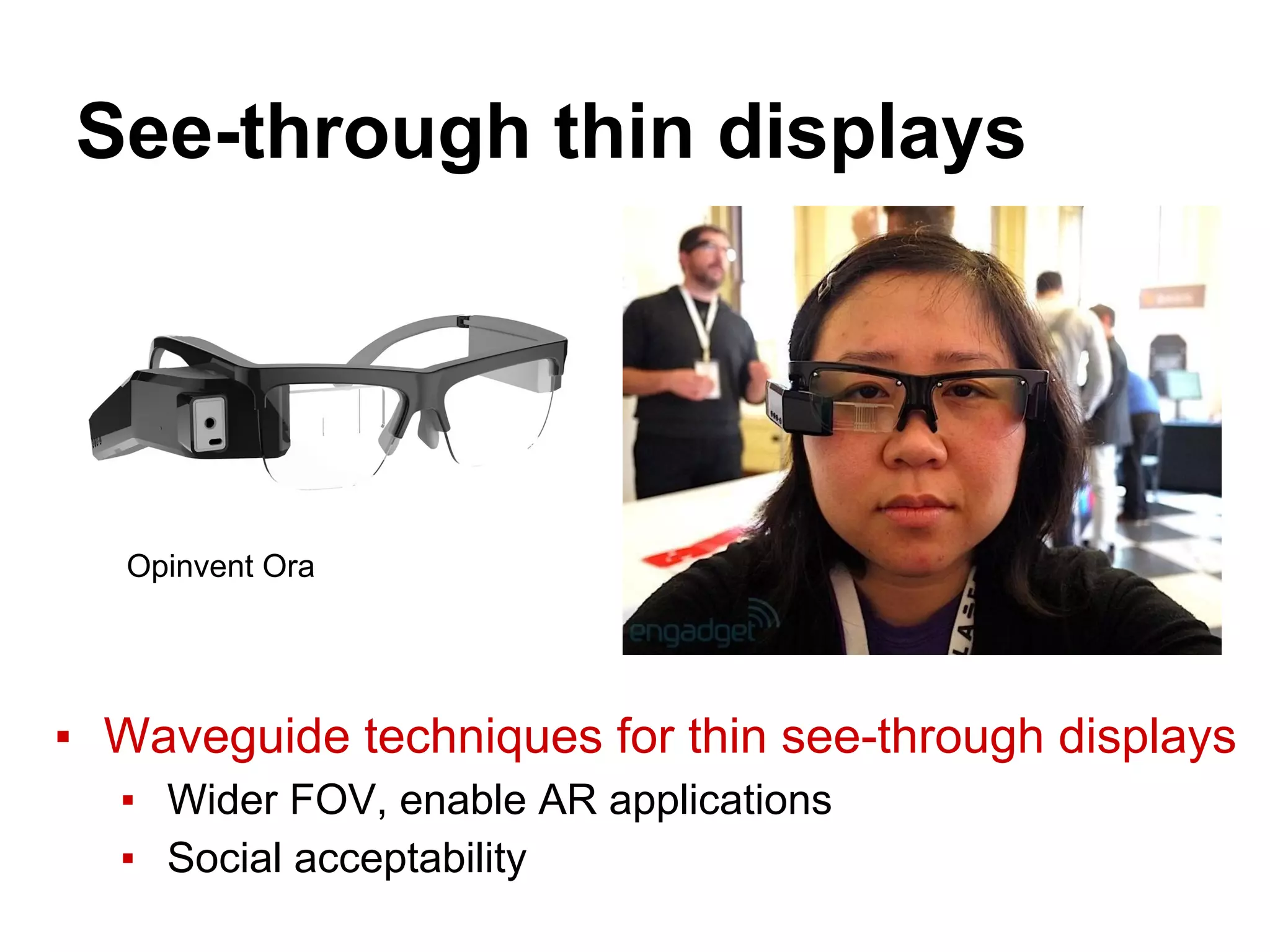 See-through thin displays
▪ Waveguide techniques for thin see-through displays
▪ Wider FOV, enable AR applications
▪ Social acceptability
Opinvent Ora
 