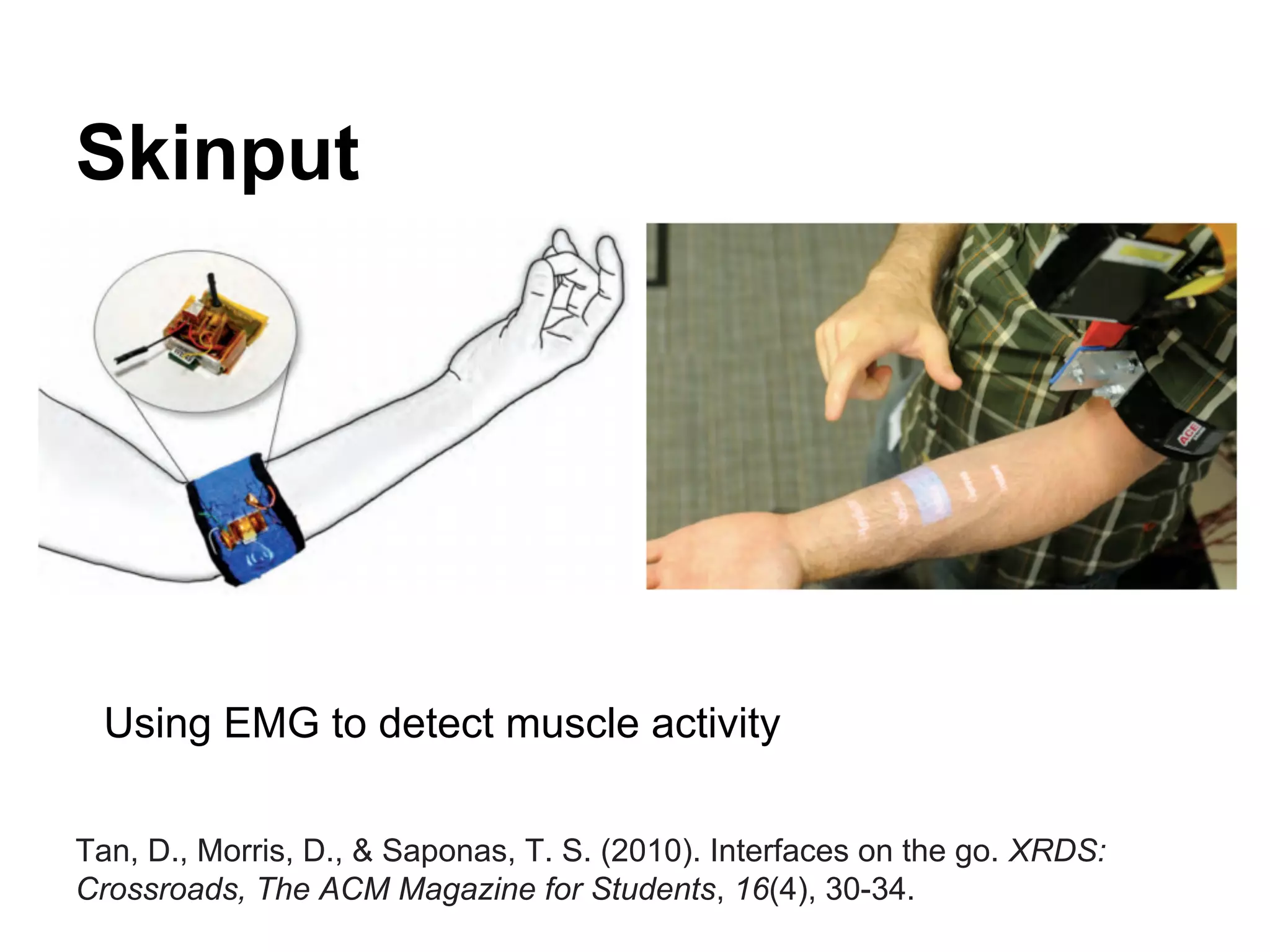 Skinput
Using EMG to detect muscle activity
Tan, D., Morris, D., & Saponas, T. S. (2010). Interfaces on the go. XRDS:
Crossroads, The ACM Magazine for Students, 16(4), 30-34.
 