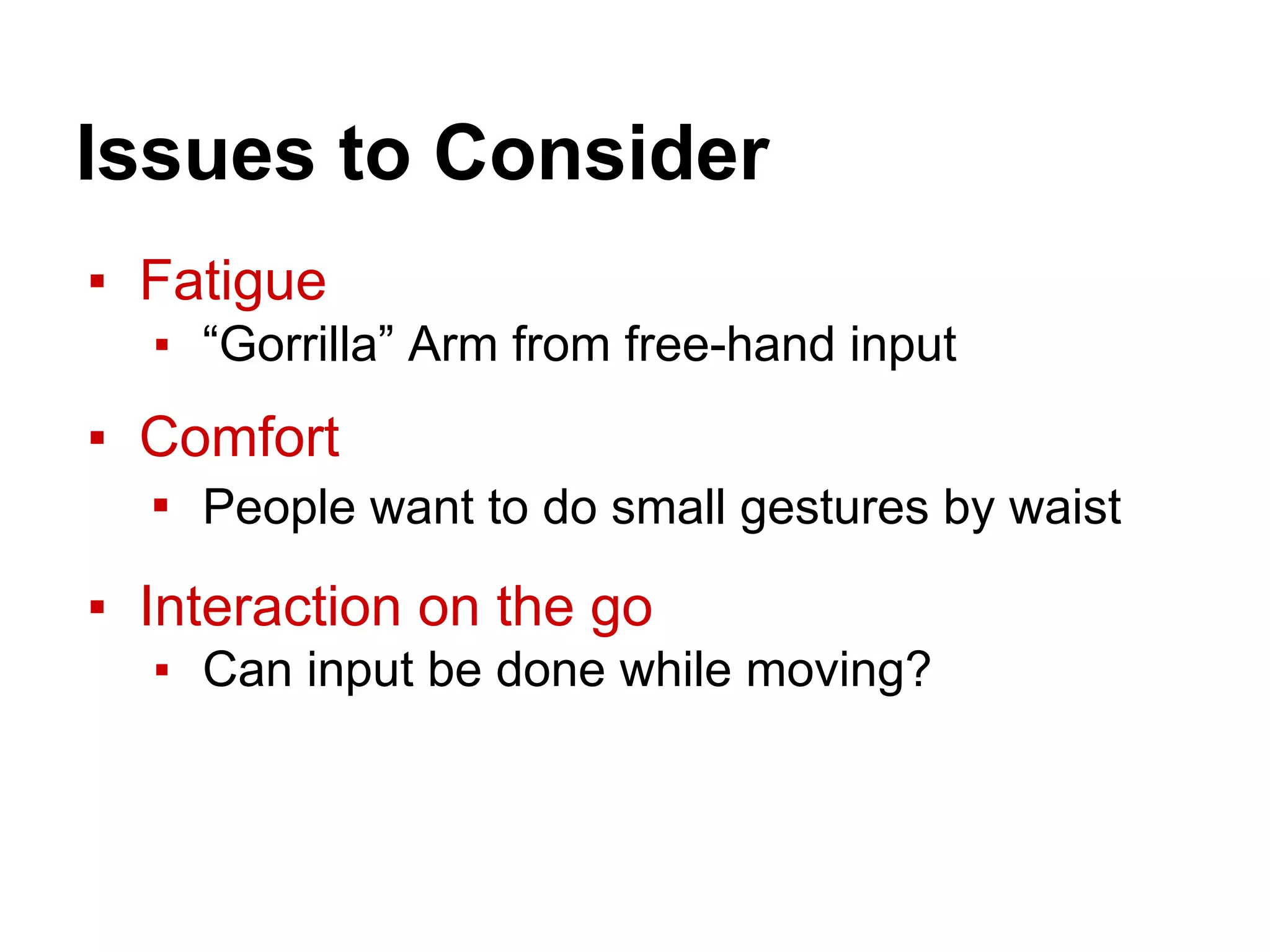 Issues to Consider
▪ Fatigue
▪ “Gorrilla” Arm from free-hand input
▪ Comfort
▪ People want to do small gestures by waist
▪ Interaction on the go
▪ Can input be done while moving?
 