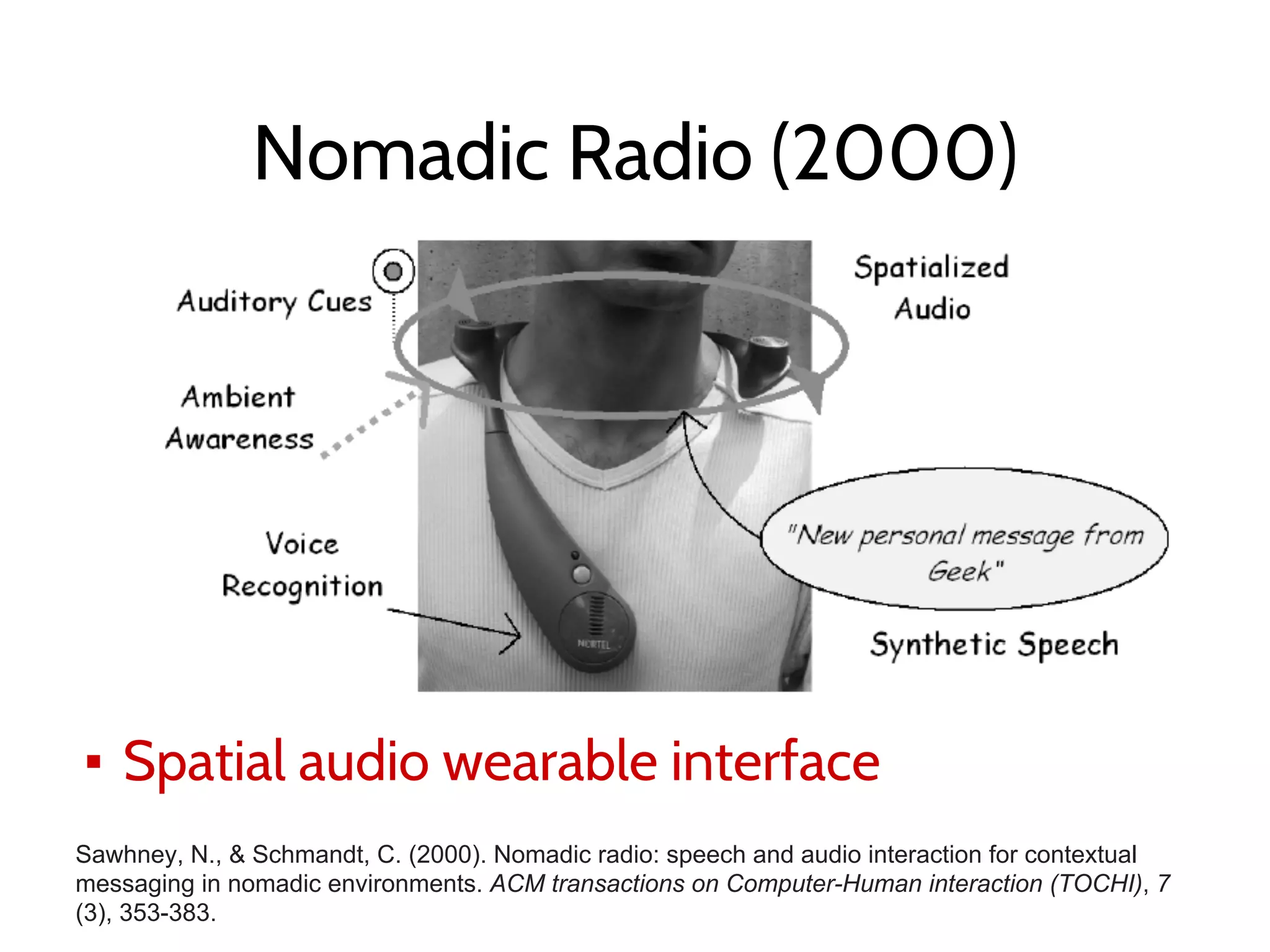Nomadic Radio (2000)
▪ Spatial audio wearable interface
Sawhney, N., & Schmandt, C. (2000). Nomadic radio: speech and audio interaction for contextual
messaging in nomadic environments. ACM transactions on Computer-Human interaction (TOCHI), 7
(3), 353-383.
 