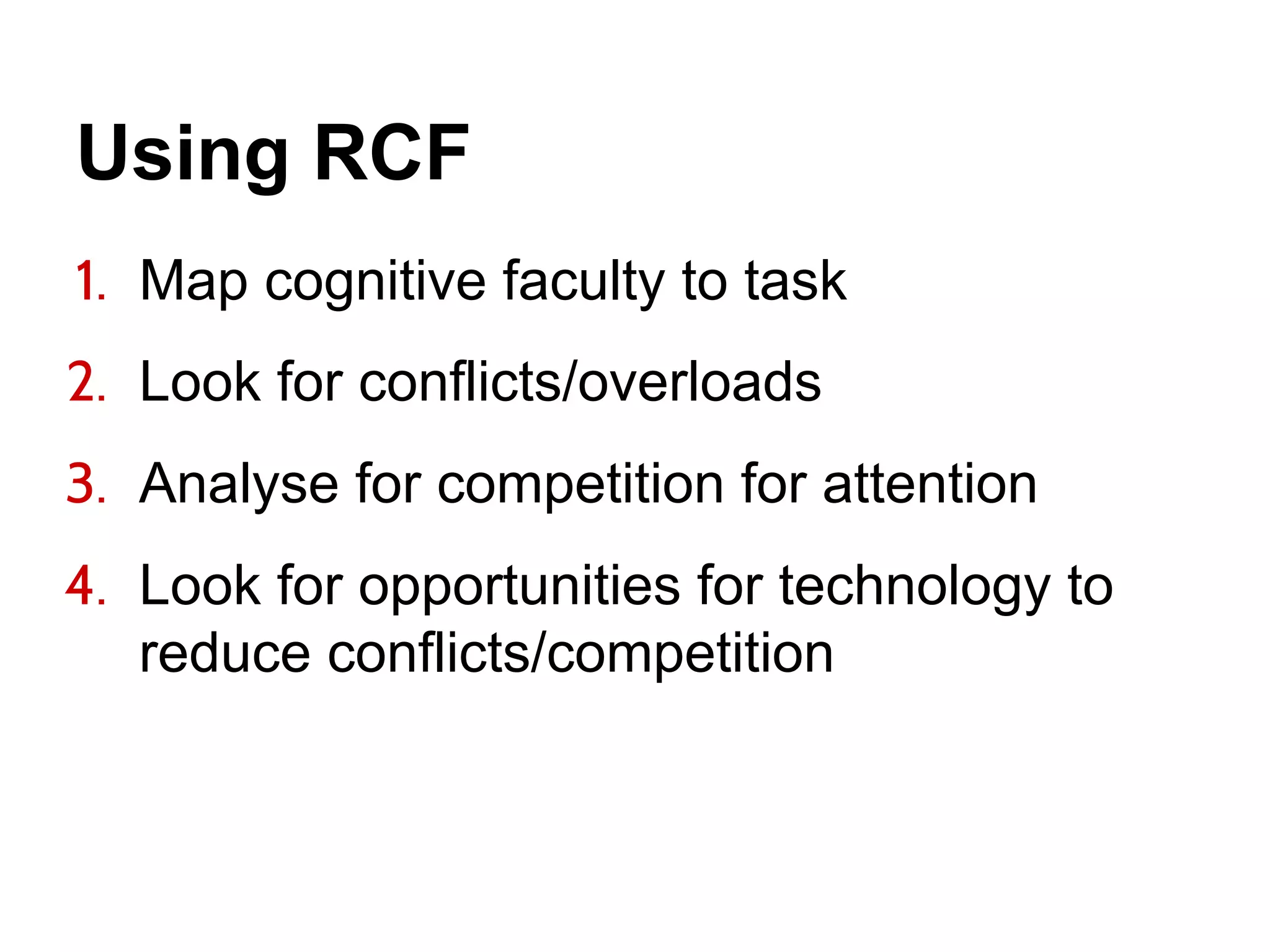 Using RCF
1. Map cognitive faculty to task
2. Look for conflicts/overloads
3. Analyse for competition for attention
4. Look for opportunities for technology to
reduce conflicts/competition
 