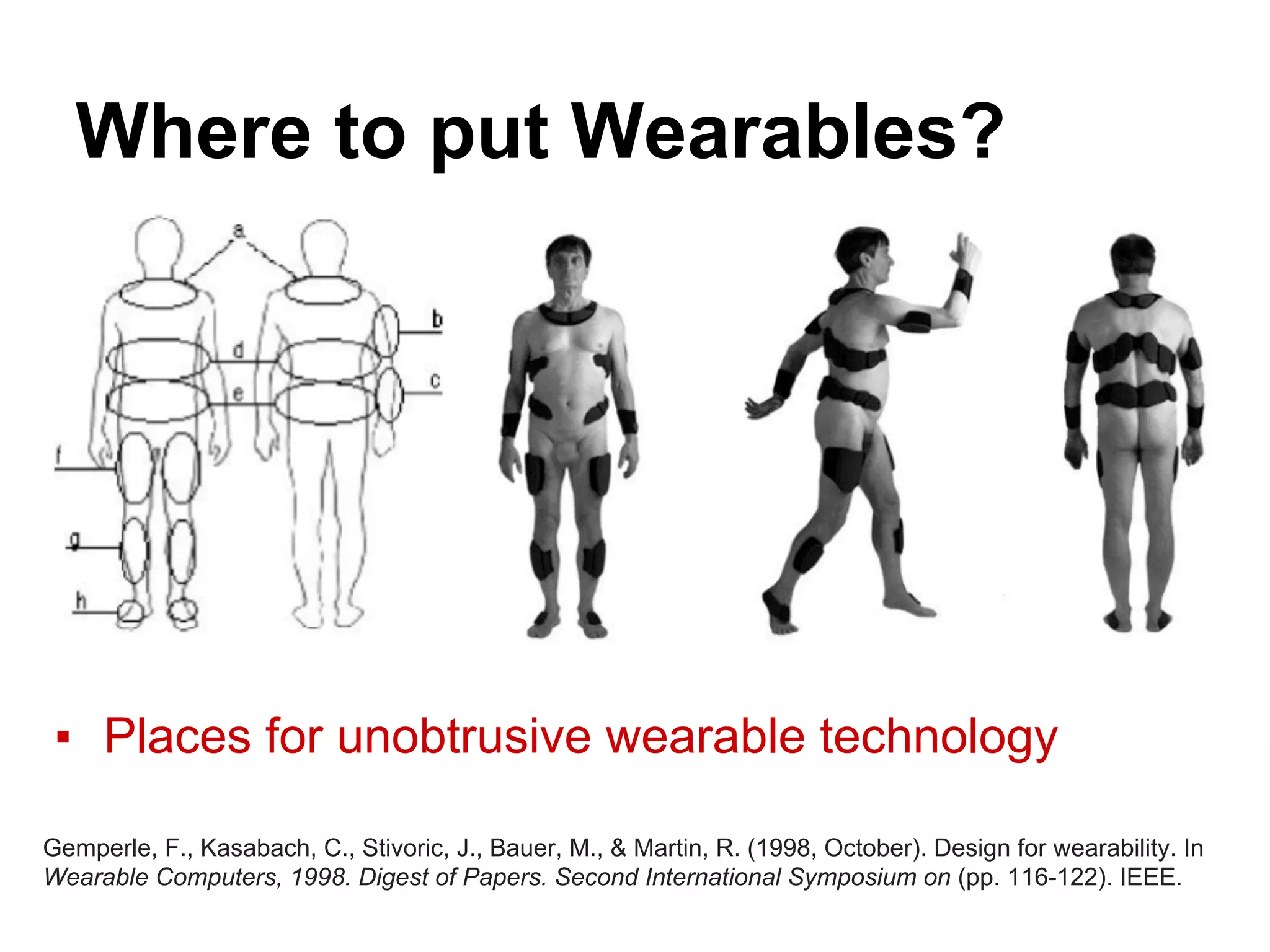 Where to put Wearables?
▪ Places for unobtrusive wearable technology
Gemperle, F., Kasabach, C., Stivoric, J., Bauer, M., & Martin, R. (1998, October). Design for wearability. In
Wearable Computers, 1998. Digest of Papers. Second International Symposium on (pp. 116-122). IEEE.
 