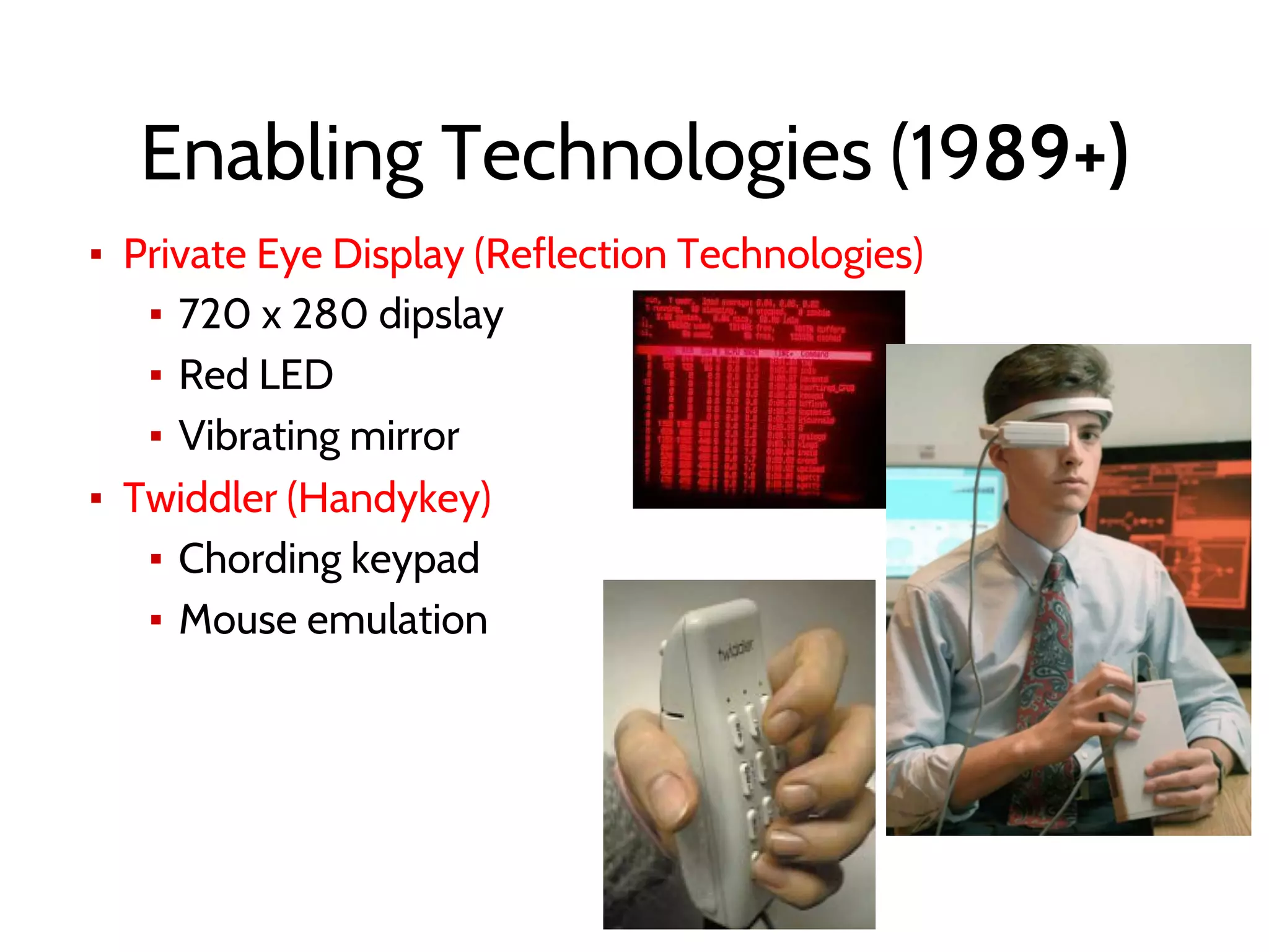 Enabling Technologies (1989+)
▪ Private Eye Display (Reflection Technologies)
▪ 720 x 280 dipslay
▪ Red LED
▪ Vibrating mirror
▪ Twiddler (Handykey)
▪ Chording keypad
▪ Mouse emulation
 