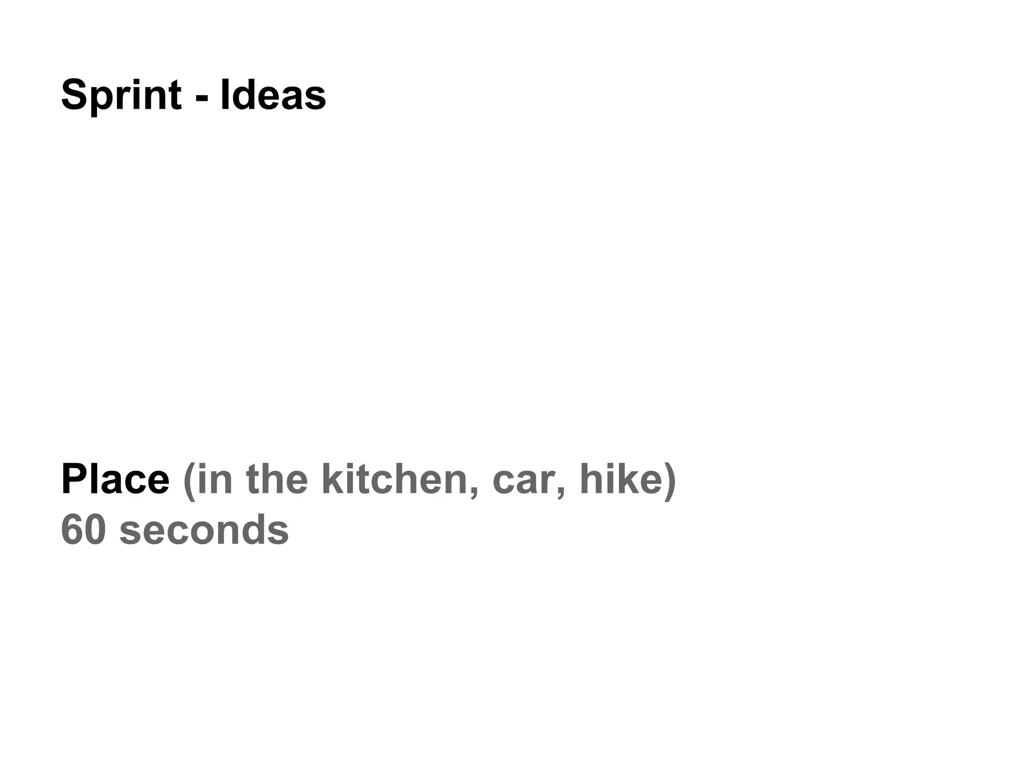 Sprint - Ideas
Place (in the kitchen, car, hike)
60 seconds
 
