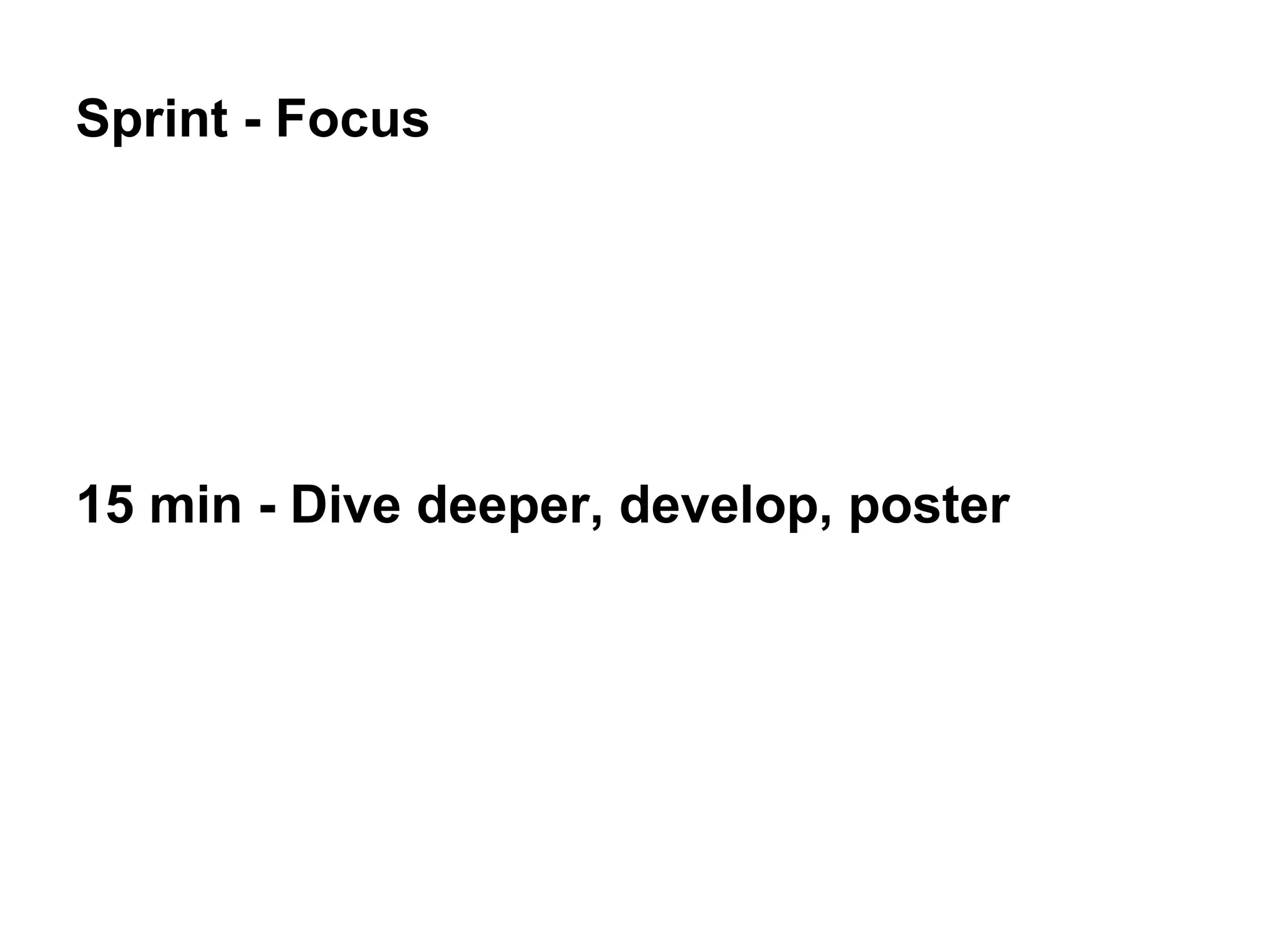 Sprint - Focus
15 min - Dive deeper, develop, poster
 