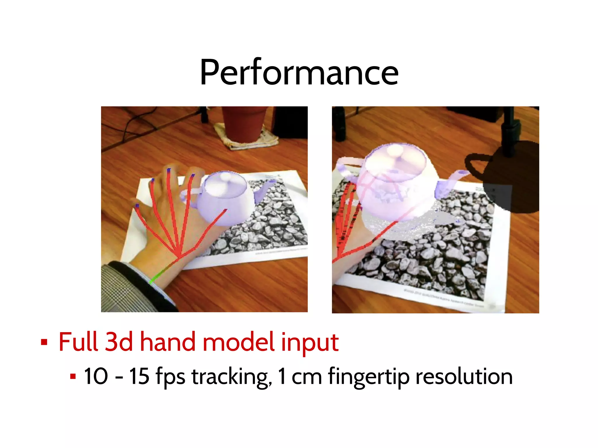 Performance
▪ Full 3d hand model input
▪ 10 - 15 fps tracking, 1 cm fingertip resolution
 
