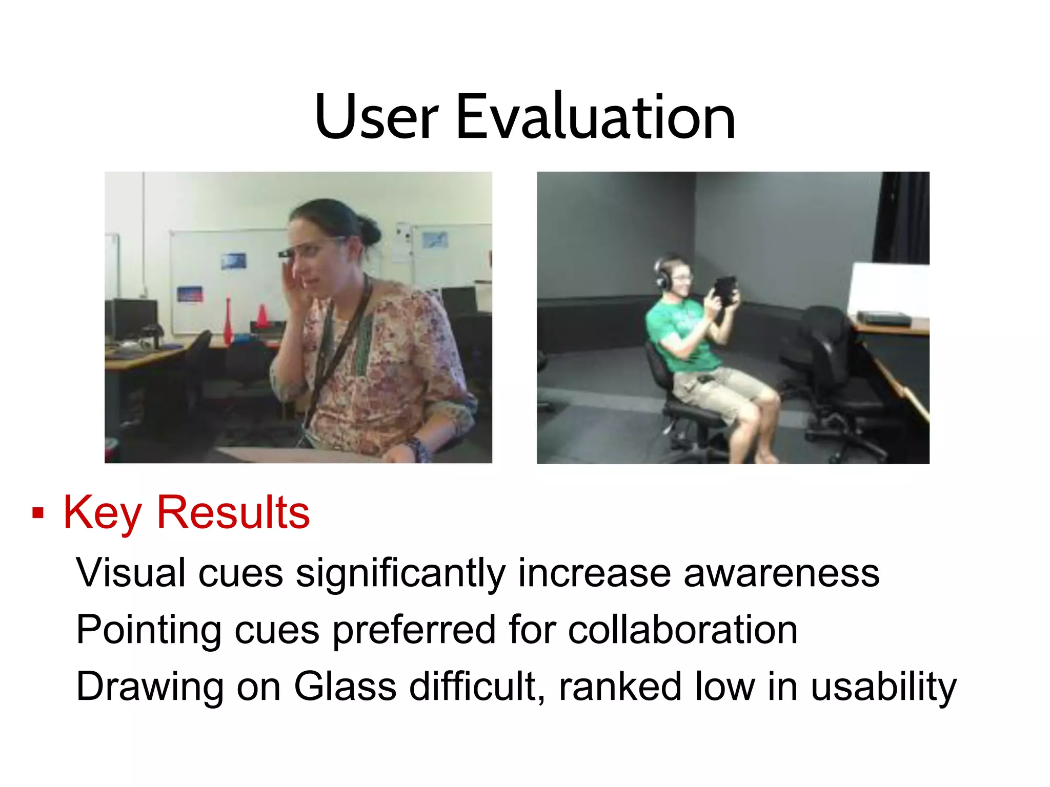 User Evaluation
▪ Key Results
Visual cues significantly increase awareness
Pointing cues preferred for collaboration
Drawing on Glass difficult, ranked low in usability
 