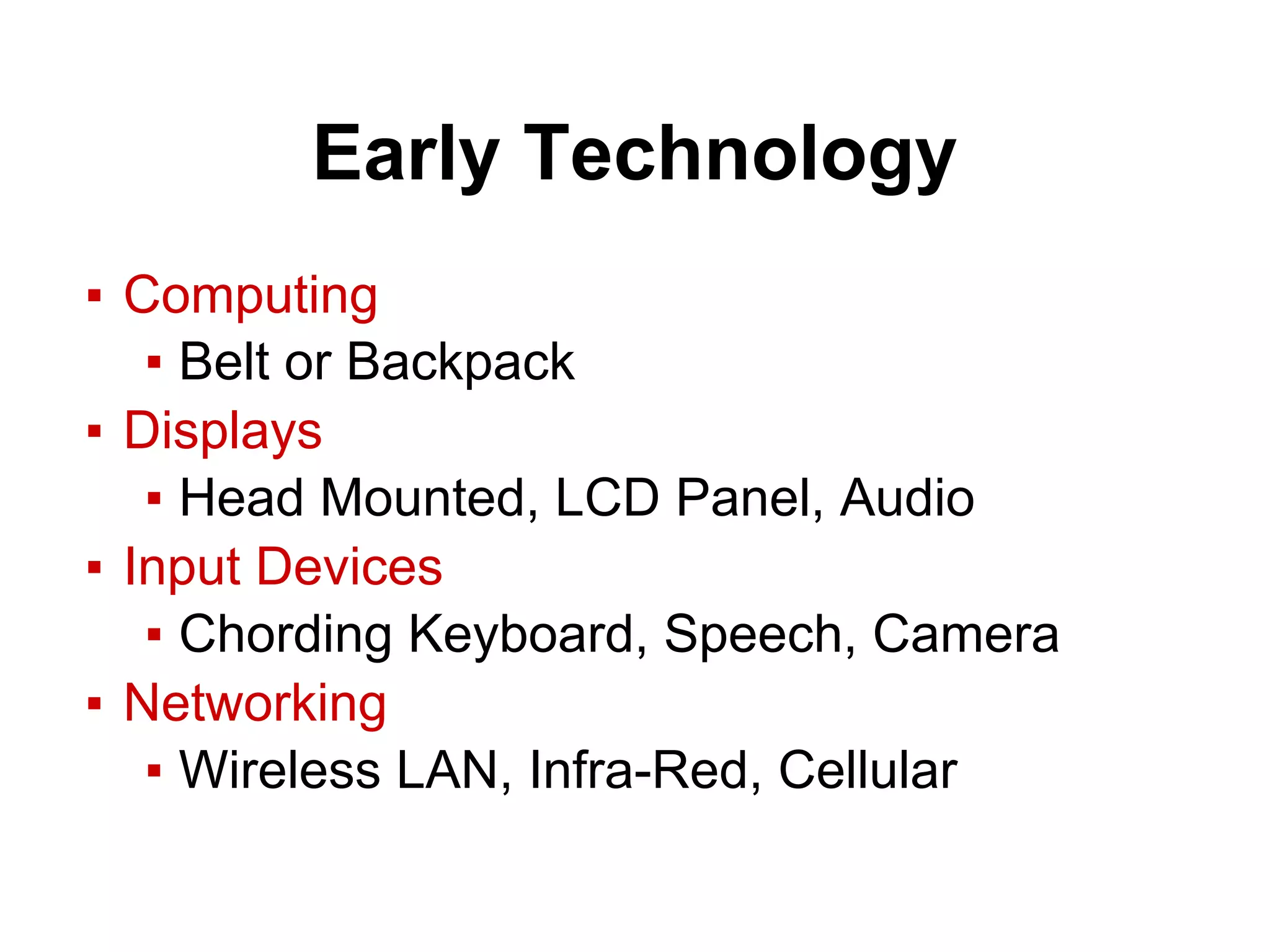 Early Technology
▪ Computing
▪ Belt or Backpack
▪ Displays
▪ Head Mounted, LCD Panel, Audio
▪ Input Devices
▪ Chording Keyboard, Speech, Camera
▪ Networking
▪ Wireless LAN, Infra-Red, Cellular
 