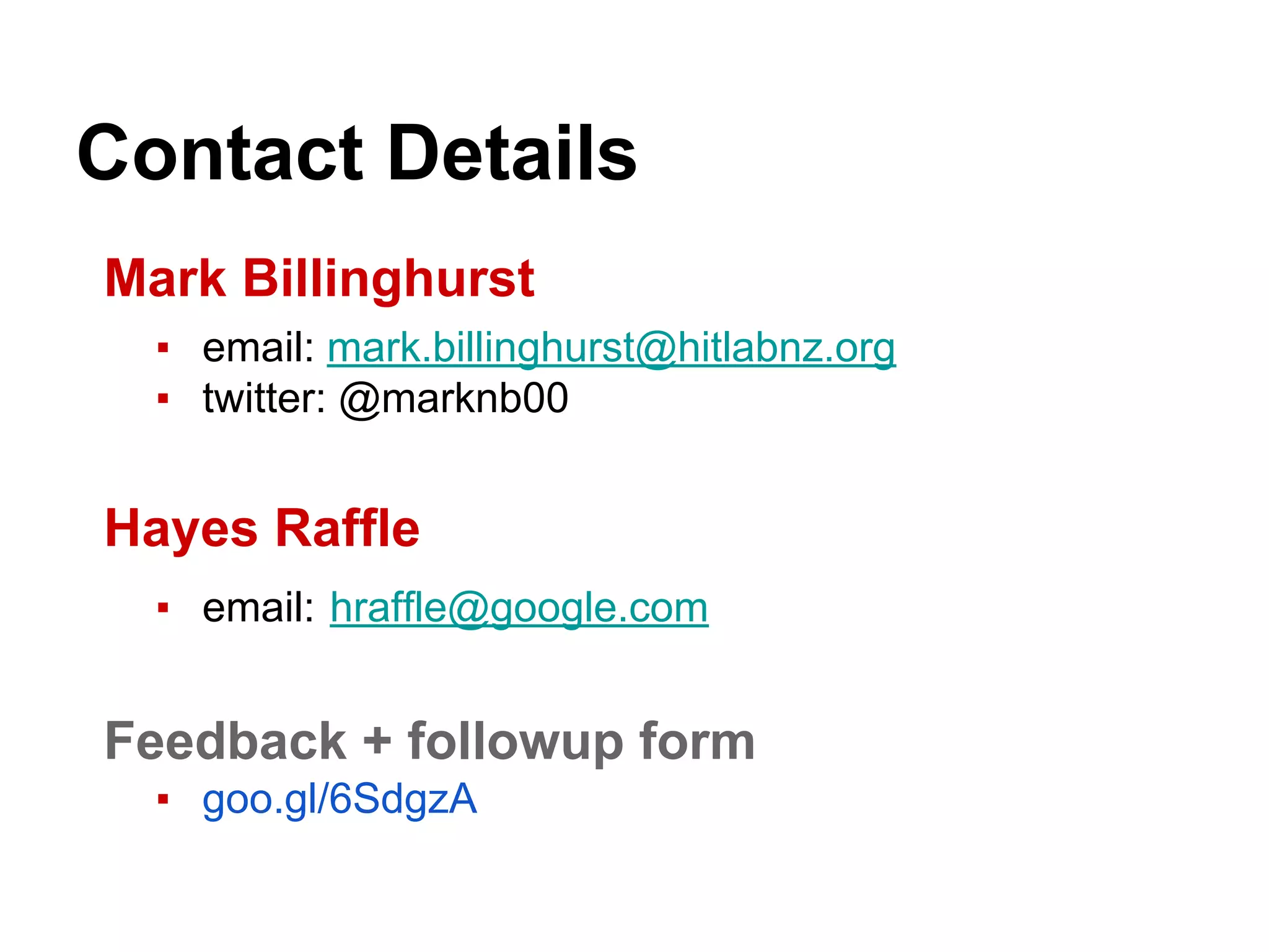 Contact Details
Mark Billinghurst
▪ email: mark.billinghurst@hitlabnz.org
▪ twitter: @marknb00
Hayes Raffle
▪ email: hraffle@google.com
Feedback + followup form
▪ goo.gl/6SdgzA
 