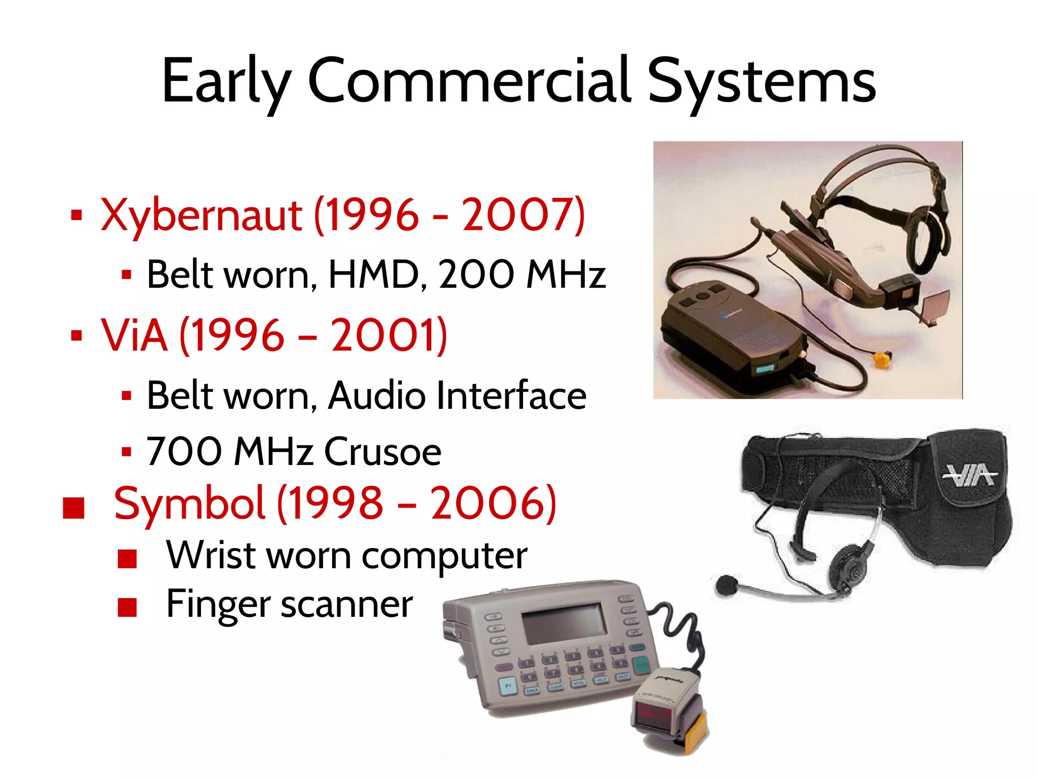 Early Commercial Systems
▪ Xybernaut (1996 - 2007)
▪ Belt worn, HMD, 200 MHz
▪ ViA (1996 – 2001)
▪ Belt worn, Audio Interface
▪ 700 MHz Crusoe
■ Symbol (1998 – 2006)
■ Wrist worn computer
■ Finger scanner
 