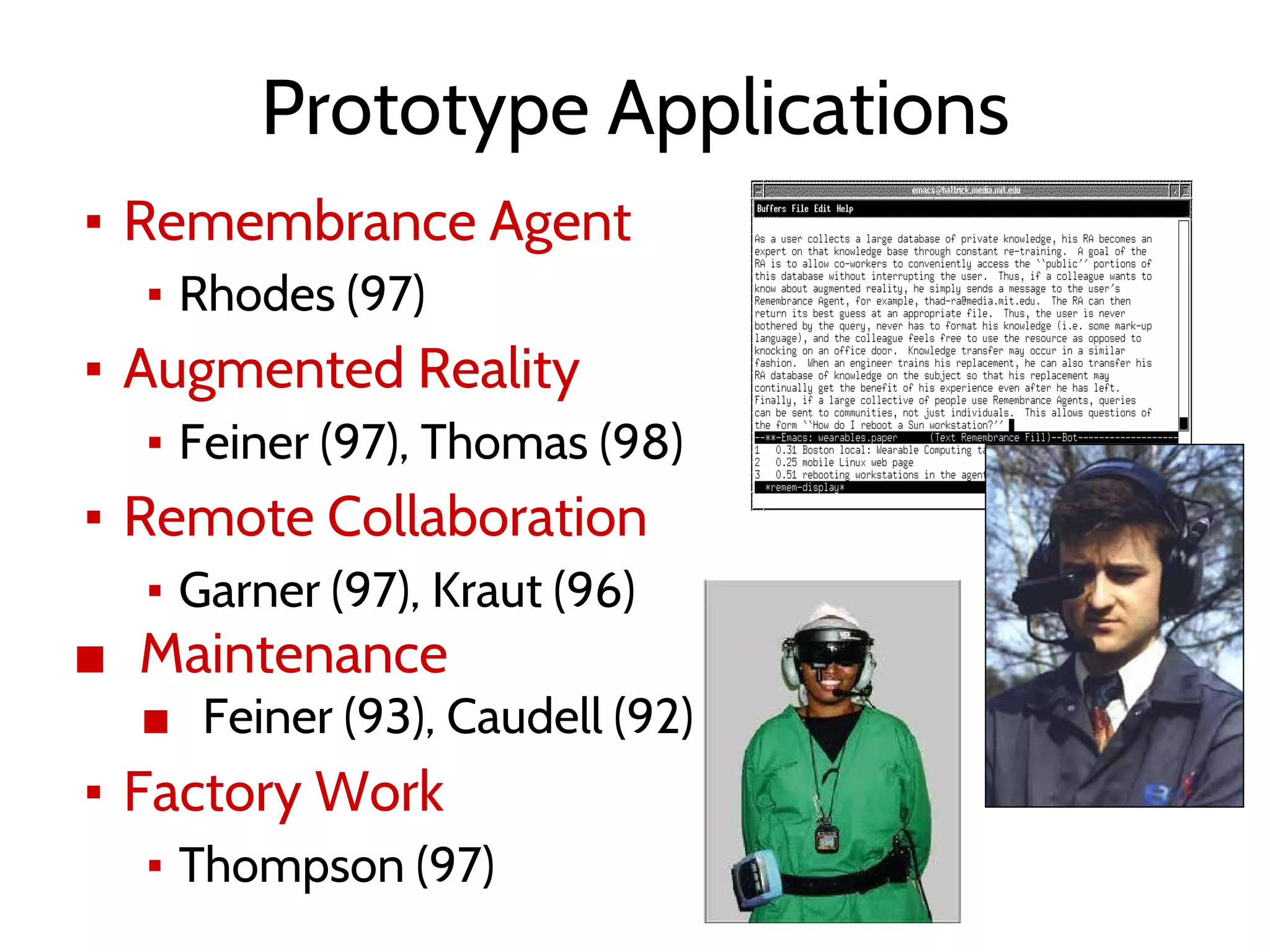 Prototype Applications
▪ Remembrance Agent
▪ Rhodes (97)
▪ Augmented Reality
▪ Feiner (97), Thomas (98)
▪ Remote Collaboration
▪ Garner (97), Kraut (96)
■ Maintenance
■ Feiner (93), Caudell (92)
▪ Factory Work
▪ Thompson (97)
 