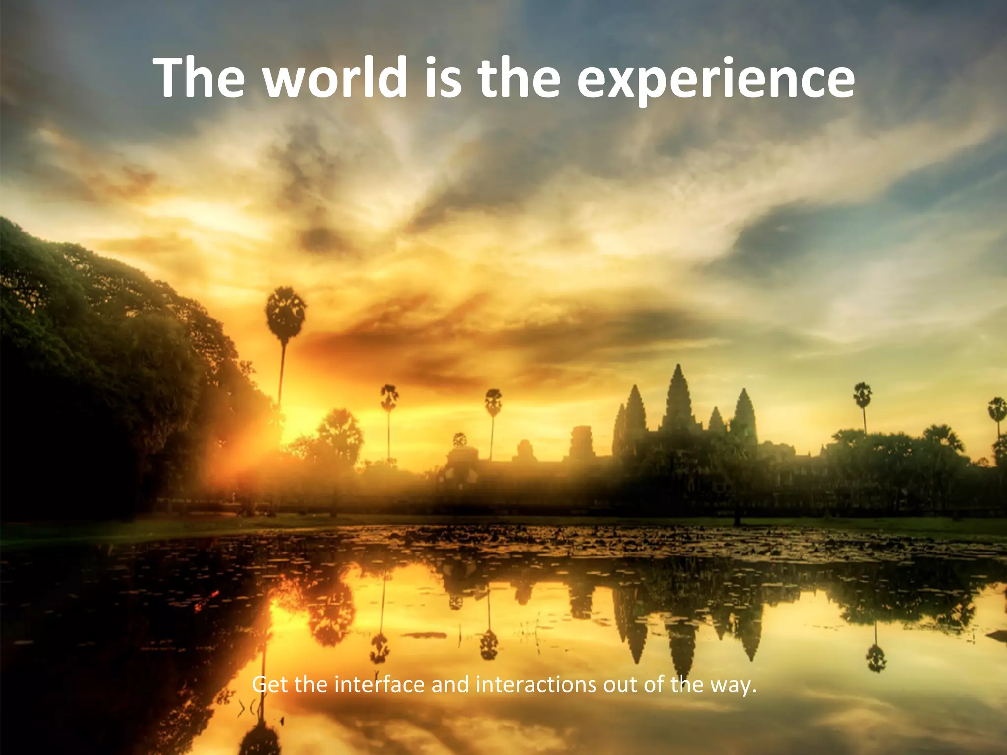 The world is the experience
Get the interface and interactions out of the way.
 