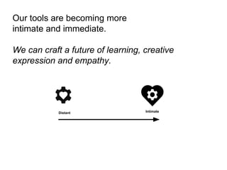 Our tools are becoming more
intimate and immediate.
We can craft a future of learning, creative
expression and empathy.
Distant Intimate
 
