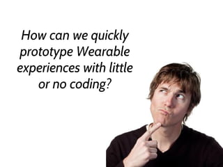 How can we quickly
prototype Wearable
experiences with little
or no coding?
 
