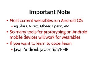 Important Note
▪ Most current wearables run Android OS
▪ eg Glass, Vuzix, Atheer, Epson, etc
▪ So many tools for prototyping on Android
mobile devices will work for wearables
▪ If you want to learn to code, learn
▪ Java, Android, Javascript/PHP
 