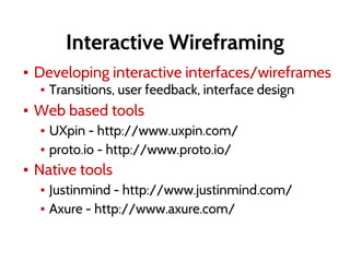 Interactive Wireframing
▪ Developing interactive interfaces/wireframes
▪ Transitions, user feedback, interface design
▪ Web based tools
▪ UXpin - http://www.uxpin.com/
▪ proto.io - http://www.proto.io/
▪ Native tools
▪ Justinmind - http://www.justinmind.com/
▪ Axure - http://www.axure.com/
 