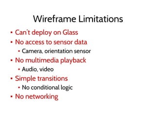 Wireframe Limitations
▪ Can’t deploy on Glass
▪ No access to sensor data
▪ Camera, orientation sensor
▪ No multimedia playback
▪ Audio, video
▪ Simple transitions
▪ No conditional logic
▪ No networking
 