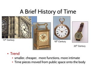 A Brief History of Time
▪ Trend
▪ smaller, cheaper, more functions, more intimate
▪ Time pieces moved from public space onto the body
18th
Century
20th
Century
13th
Century
 