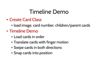 Timeline Demo
▪ Create Card Class
▪ load image, card number, children/parent cards
▪ Timeline Demo
▪ Load cards in order
▪ Translate cards with finger motion
▪ Swipe cards in both directions
▪ Snap cards into position
 