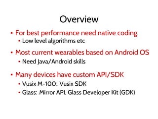 Overview
▪ For best performance need native coding
▪ Low level algorithms etc
▪ Most current wearables based on Android OS
▪ Need Java/Android skills
▪ Many devices have custom API/SDK
▪ Vusix M-100: Vusix SDK
▪ Glass: Mirror API, Glass Developer Kit (GDK)
 