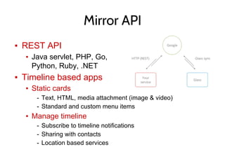 ▪ REST API
▪ Java servlet, PHP, Go,
Python, Ruby, .NET
▪ Timeline based apps
▪ Static cards
- Text, HTML, media attachment (image & video)
- Standard and custom menu items
▪ Manage timeline
- Subscribe to timeline notifications
- Sharing with contacts
- Location based services
Mirror API
 