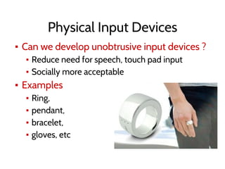 Physical Input Devices
▪ Can we develop unobtrusive input devices ?
▪ Reduce need for speech, touch pad input
▪ Socially more acceptable
▪ Examples
▪ Ring,
▪ pendant,
▪ bracelet,
▪ gloves, etc
 