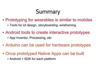 Summary
▪ Prototyping for wearables is similar to mobiles
▪ Tools for UI design, storyboarding, wireframing
▪ Android tools to create interactive prototypes
▪ App Inventor, Processing, etc
▪ Arduino can be used for hardware prototypes
▪ Once prototyped Native Apps can be built
▪ Android + SDK for each platform
 