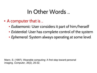 In Other Words ..
▪ A computer that is ..
▪ Eudaemonic: User considers it part of him/herself
▪ Existential: User has complete control of the system
▪ Ephemeral: System always operating at some level
Mann, S. (1997). Wearable computing: A first step toward personal
imaging. Computer, 30(2), 25-32.
 