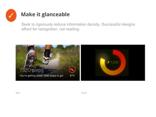 ✓ Make it glanceable
Seek to rigorously reduce information density. Successful designs
afford for recognition, not reading.
Bad Good
 