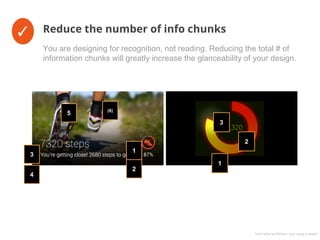 ✓ Reduce the number of info chunksX✓
You are designing for recognition, not reading. Reducing the total # of
information chunks will greatly increase the glanceability of your design.
1
2
3
1
2
3
4
5 (6)
Test done by Morten Just using a watch
 