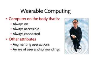 Wearable Computing
▪ Computer on the body that is:
▪ Always on
▪ Always accessible
▪ Always connected
▪ Other attributes
▪ Augmenting user actions
▪ Aware of user and surroundings
 