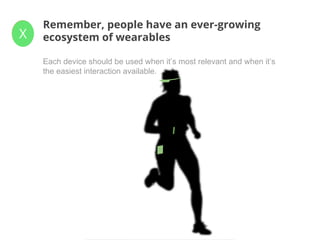 ✓
Remember, people have an ever-growing
ecosystem of wearablesX
Each device should be used when it’s most relevant and when it’s
the easiest interaction available.
 