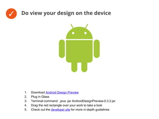 ✓ Do view your design on the device
1. Download Android Design Preview
2. Plug in Glass
3. Terminal command: java -jar AndroidDesignPreview-0.3.2.jar
4. Drag the red rectangle over your work to take a look
5. Check out the developer site for more in-depth guidelines
 