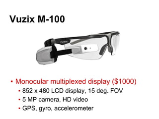 Vuzix M-100
▪ Monocular multiplexed display ($1000)
▪ 852 x 480 LCD display, 15 deg. FOV
▪ 5 MP camera, HD video
▪ GPS, gyro, accelerometer
 