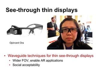 See-through thin displays
▪ Waveguide techniques for thin see-through displays
▪ Wider FOV, enable AR applications
▪ Social acceptability
Opinvent Ora
 