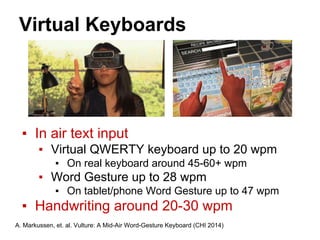 Virtual Keyboards
▪ In air text input
▪ Virtual QWERTY keyboard up to 20 wpm
▪ On real keyboard around 45-60+ wpm
▪ Word Gesture up to 28 wpm
▪ On tablet/phone Word Gesture up to 47 wpm
▪ Handwriting around 20-30 wpm
A. Markussen, et. al. Vulture: A Mid-Air Word-Gesture Keyboard (CHI 2014)
 