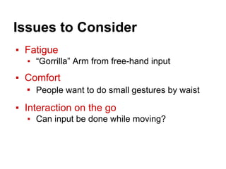 Issues to Consider
▪ Fatigue
▪ “Gorrilla” Arm from free-hand input
▪ Comfort
▪ People want to do small gestures by waist
▪ Interaction on the go
▪ Can input be done while moving?
 