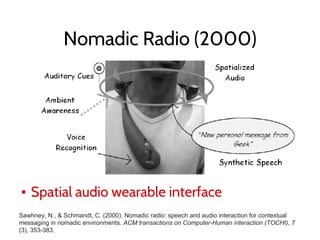 Nomadic Radio (2000)
▪ Spatial audio wearable interface
Sawhney, N., & Schmandt, C. (2000). Nomadic radio: speech and audio interaction for contextual
messaging in nomadic environments. ACM transactions on Computer-Human interaction (TOCHI), 7
(3), 353-383.
 