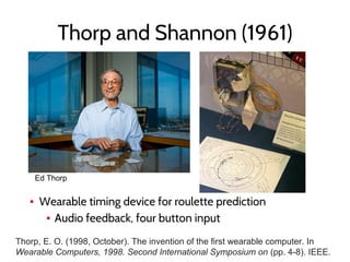 Thorp and Shannon (1961)
▪ Wearable timing device for roulette prediction
▪ Audio feedback, four button input
Ed Thorp
Thorp, E. O. (1998, October). The invention of the first wearable computer. In
Wearable Computers, 1998. Second International Symposium on (pp. 4-8). IEEE.
 