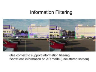 Information Filtering
•Use context to support information filtering
•Show less information on AR mode (uncluttered screen)
 
