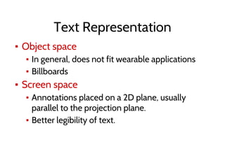Text Representation
▪ Object space
▪ In general, does not fit wearable applications
▪ Billboards
▪ Screen space
▪ Annotations placed on a 2D plane, usually
parallel to the projection plane.
▪ Better legibility of text.
 