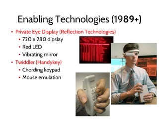 Enabling Technologies (1989+)
▪ Private Eye Display (Reflection Technologies)
▪ 720 x 280 dipslay
▪ Red LED
▪ Vibrating mirror
▪ Twiddler (Handykey)
▪ Chording keypad
▪ Mouse emulation
 