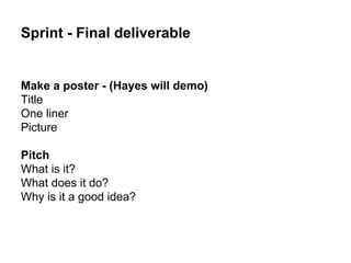 Sprint - Final deliverable
Make a poster - (Hayes will demo)
Title
One liner
Picture
Pitch
What is it?
What does it do?
Why is it a good idea?
 