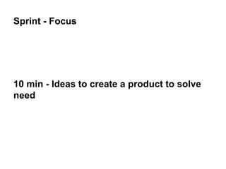 Sprint - Focus
10 min - Ideas to create a product to solve
need
 
