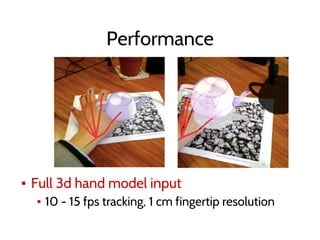 Performance
▪ Full 3d hand model input
▪ 10 - 15 fps tracking, 1 cm fingertip resolution
 