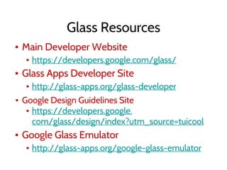 Glass Resources
▪ Main Developer Website
▪ https://developers.google.com/glass/
▪ Glass Apps Developer Site
▪ http://glass-apps.org/glass-developer
▪ Google Design Guidelines Site
▪ https://developers.google.
com/glass/design/index?utm_source=tuicool
▪ Google Glass Emulator
▪ http://glass-apps.org/google-glass-emulator
 