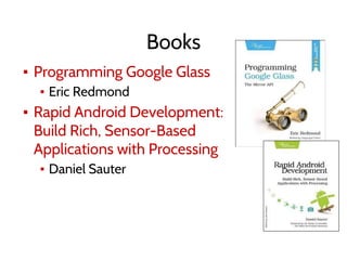 Books
▪ Programming Google Glass
▪ Eric Redmond
▪ Rapid Android Development:
Build Rich, Sensor-Based
Applications with Processing
▪ Daniel Sauter
 