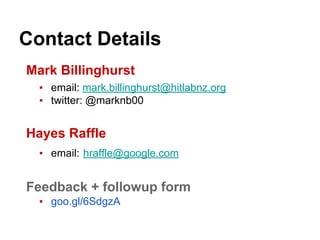Contact Details
Mark Billinghurst
▪ email: mark.billinghurst@hitlabnz.org
▪ twitter: @marknb00
Hayes Raffle
▪ email: hraffle@google.com
Feedback + followup form
▪ goo.gl/6SdgzA
 