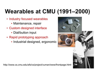 Wearables at CMU (1991–2000)
▪ Industry focused wearables
▪ Maintenance, repair
▪ Custom designed interface
▪ Dial/button input
▪ Rapid prototyping approach
▪ Industrial designed, ergonomic
http://www.cs.cmu.edu/afs/cs/project/vuman/www/frontpage.html
 
